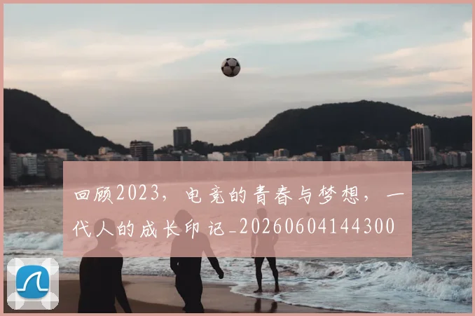 回顾2023,电竞的青春与梦想,一代人的成长印记_20260604144300
